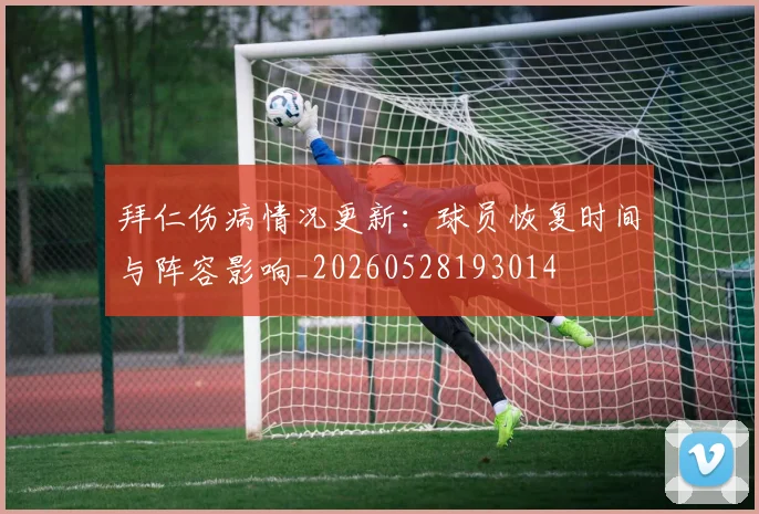 拜仁伤病情况更新：球员恢复时间与阵容影响_20260528193014