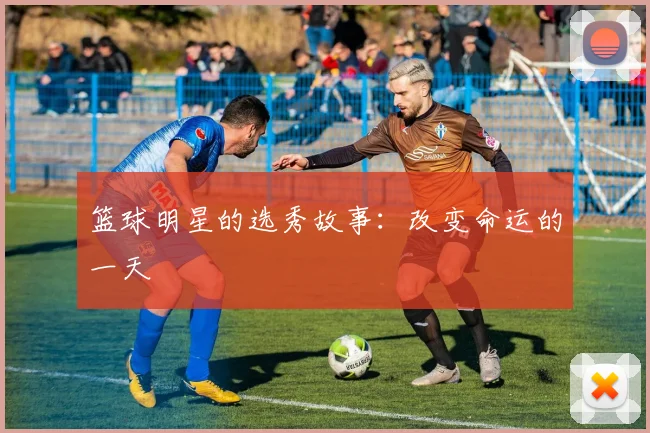 篮球明星的选秀故事：改变命运的一天