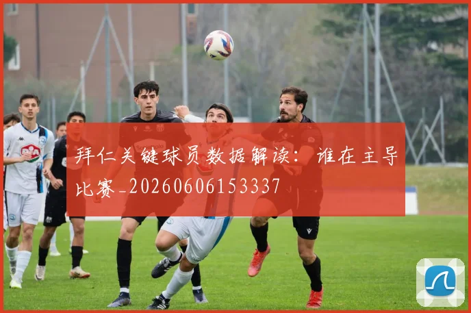 拜仁关键球员数据解读:谁在主导比赛_20260606153337