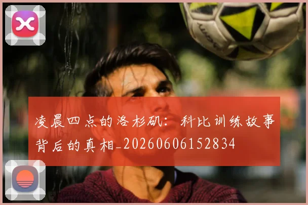 凌晨四点的洛杉矶：科比训练故事背后的真相_20260606152834