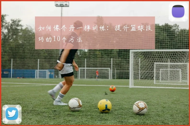 如何像乔丹一样训练：提升篮球技巧的10个方法