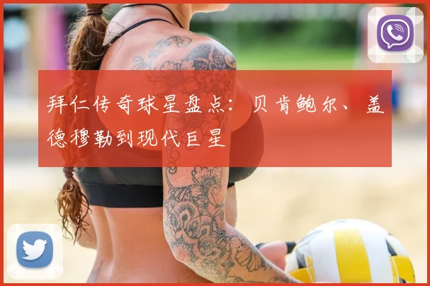 拜仁传奇球星盘点：贝肯鲍尔、盖德穆勒到现代巨星