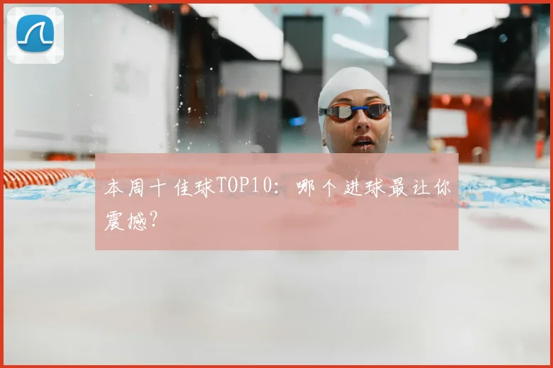 本周十佳球TOP10：哪个进球最让你震撼？