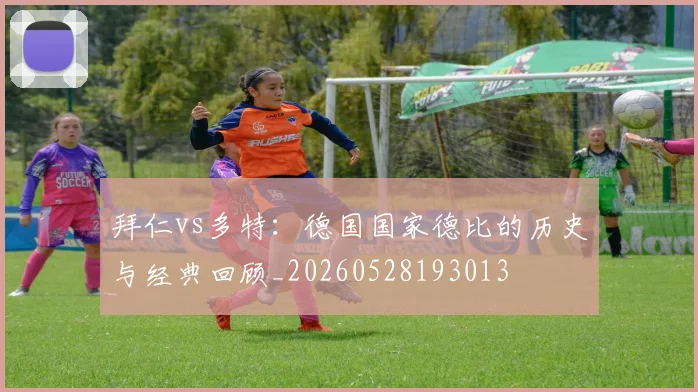 拜仁vs多特：德国国家德比的历史与经典回顾_20260528193013