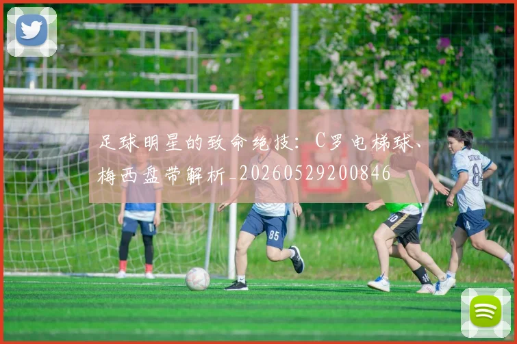足球明星的致命绝技：C罗电梯球、梅西盘带解析_20260529200846