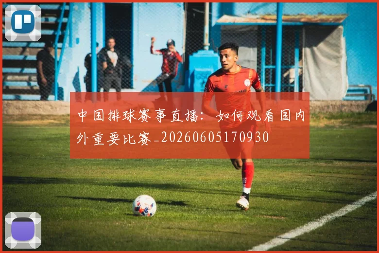 中国排球赛事直播：如何观看国内外重要比赛_20260605170930