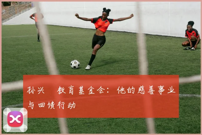 孙兴慜教育基金会：他的慈善事业与回馈行动