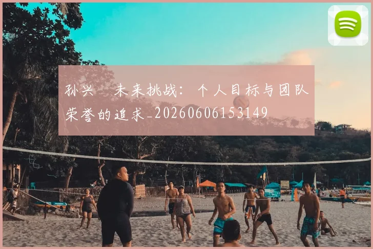 孙兴慜未来挑战：个人目标与团队荣誉的追求_20260606153149