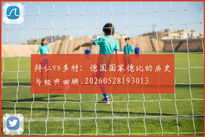 拜仁vs多特：德国国家德比的历史与经典回顾_20260528193013